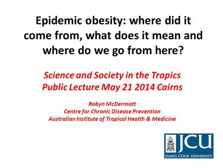 Epidemic obesity: where did it come from, what does it mean and where do we go from here? Science and Society in the Tropics Public Lecture May 21 2014.