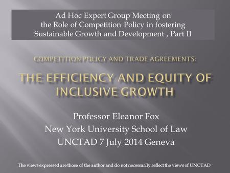 Professor Eleanor Fox New York University School of Law UNCTAD 7 July 2014 Geneva Ad Hoc Expert Group Meeting on the Role of Competition Policy in fostering.