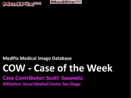 MedPix Medical Image Database COW - Case of the Week Case Contributor: Scott Sasovetz Affiliation: Naval Medical Center San Diego.