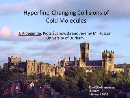 Hyperfine-Changing Collisions of Cold Molecules J. Aldegunde, Piotr Żuchowski and Jeremy M. Hutson University of Durham EuroQUAM meeting Durham 18th April.
