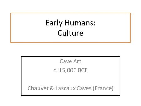 Early Humans: Culture Cave Art c. 15,000 BCE Chauvet & Lascaux Caves (France)