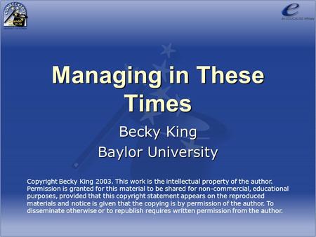Managing in These Times Becky King Baylor University Copyright Becky King 2003. This work is the intellectual property of the author. Permission is granted.