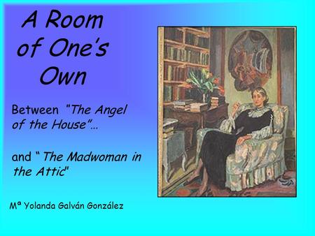 A Room of One’s Own Between “The Angel of the House”… and “The Madwoman in the Attic” Mª Yolanda Galván González.