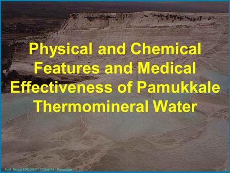 Prof. Nergis ERDOĞAN 17/Sep/04 - Pamukkale 1 Physical and Chemical Features and Medical Effectiveness of Pamukkale Thermomineral Water.