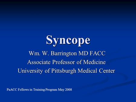 Syncope Wm. W. Barrington MD FACC Wm. W. Barrington MD FACC Associate Professor of Medicine University of Pittsburgh Medical Center PaACC Fellows in Training.