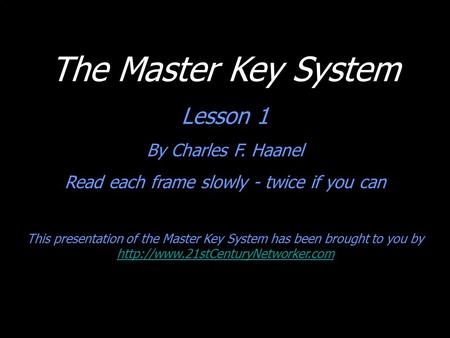 The Master Key System Lesson 1 By Charles F. Haanel Read each frame slowly - twice if you can This presentation of the Master Key System has been brought.
