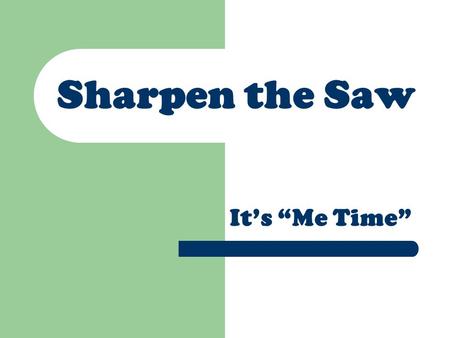 Sharpen the Saw It’s “Me Time”. Caring for Your Body Exercise Take time to relax.