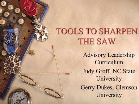 TOOLS TO SHARPEN THE SAW Advisory Leadership Curriculum Judy Groff, NC State University Gerry Dukes, Clemson University.
