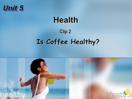 Unit 5 Health Clip 2 Is Coffee Healthy? Is Coffee Healthy?