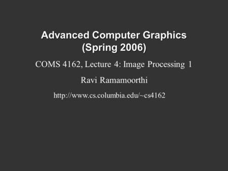 Advanced Computer Graphics (Spring 2006) COMS 4162, Lecture 4: Image Processing 1 Ravi Ramamoorthi