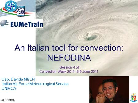 © CNMCA Cap. Davide MELFI Italian Air Force Meteorological Service CNMCA An Italian tool for convection: NEFODINA Session 4 of Convection Week 2011, 6-9.