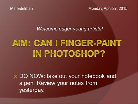Welcome eager young artists! Ms. Edelman Monday, April 27, 2015  DO NOW: take out your notebook and a pen. Review your notes from yesterday.