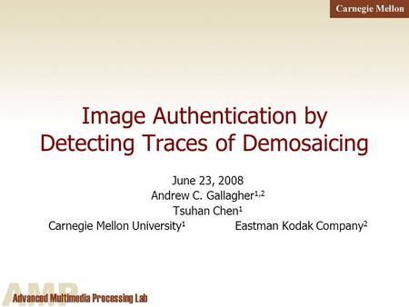1 Image Authentication by Detecting Traces of Demosaicing June 23, 2008 Andrew C. Gallagher 1,2 Tsuhan Chen 1 Carnegie Mellon University 1 Eastman Kodak.