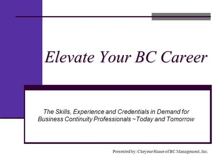 Elevate Your BC Career Presented by: Cheyene Haase of BC Management, Inc. The Skills, Experience and Credentials in Demand for Business Continuity Professionals.