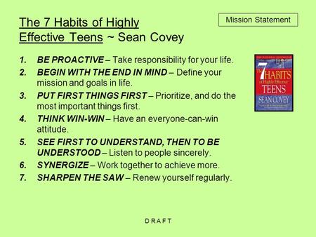 The 7 Habits of Highly Effective Teens ~ Sean Covey 1.BE PROACTIVE – Take responsibility for your life. 2.BEGIN WITH THE END IN MIND – Define your mission.
