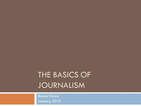 THE BASICS OF JOURNALISM Ileana Oroza January, 2010.