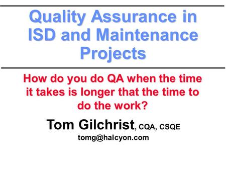 Tom Gilchrist, CQA, CSQE Quality Assurance in ISD and Maintenance Projects How do you do QA when the time it takes is longer that the.