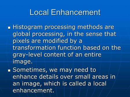 Local Enhancement Histogram processing methods are global processing, in the sense that pixels are modified by a transformation function based on the gray-level.