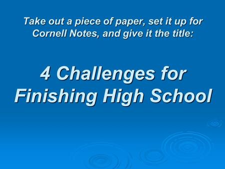 Take out a piece of paper, set it up for Cornell Notes, and give it the title: 4 Challenges for Finishing High School.