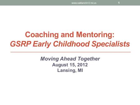 Coaching and Mentoring: GSRP Early Childhood Specialists Moving Ahead Together August 15, 2012 Lansing, MI www.oakland.k12.mi.us 1.