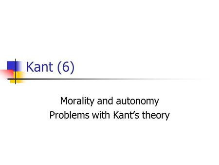Kant (6) Morality and autonomy Problems with Kant’s theory.
