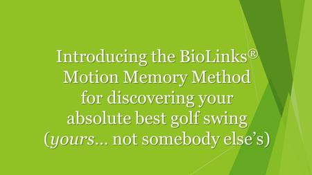 Introducing the BioLinks ® Motion Memory Method for discovering your absolute best golf swing (yours… not somebody else’s)