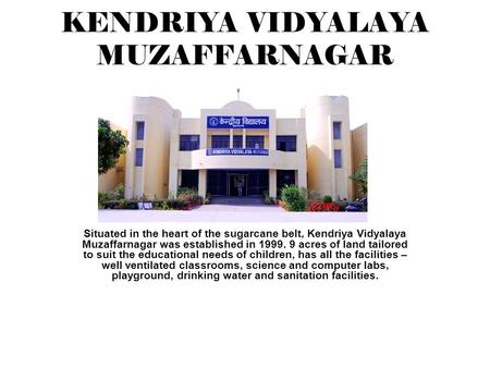 KENDRIYA VIDYALAYA MUZAFFARNAGAR Situated in the heart of the sugarcane belt, Kendriya Vidyalaya Muzaffarnagar was established in 1999. 9 acres of land.