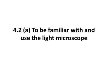 4.2 (a) To be familiar with and use the light microscope.