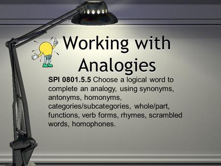 Working with Analogies SPI 0801.5.5 Choose a logical word to complete an analogy, using synonyms, antonyms, homonyms, categories/subcategories, whole/part,