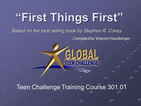 “First Things First” Based on the best selling book by Stephen R. Covey Compiled by Warren Hunsberger Teen Challenge Training Course 301.01.