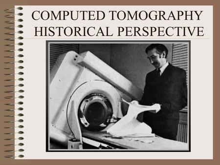 COMPUTED TOMOGRAPHY HISTORICAL PERSPECTIVE. OUTLINE TOMOGRAPHY – DEFINITION WHY CT – LIMITATIONS OF RADIOGRAPHY AND TOMOGRAPHY CT- BASIC PHYSICAL PRINCIPLE.