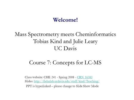 Welcome! Mass Spectrometry meets Cheminformatics Tobias Kind and Julie Leary UC Davis Course 7: Concepts for LC-MS Class website: CHE 241 - Spring 2008.