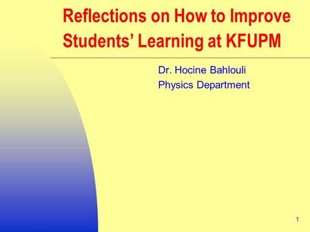 1 Reflections on How to Improve Students’ Learning at KFUPM Dr. Hocine Bahlouli Physics Department.