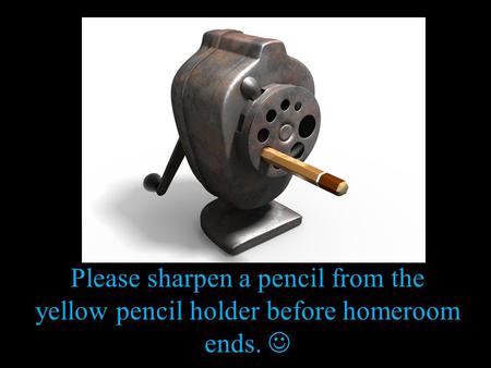 Please sharpen a pencil from the yellow pencil holder before homeroom ends.