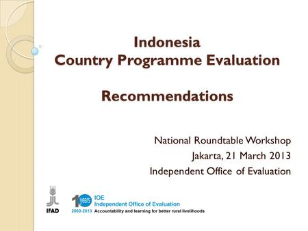 Indonesia Country Programme Evaluation Recommendations National Roundtable Workshop Jakarta, 21 March 2013 Independent Office of Evaluation.