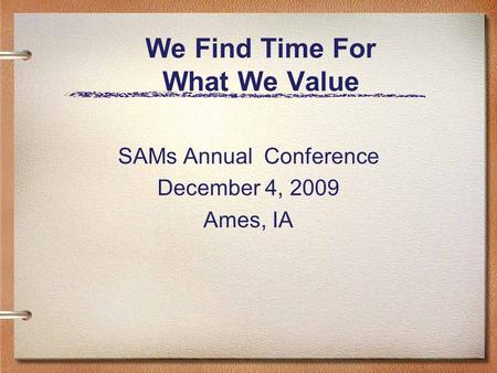 We Find Time For What We Value SAMs Annual Conference December 4, 2009 Ames, IA.