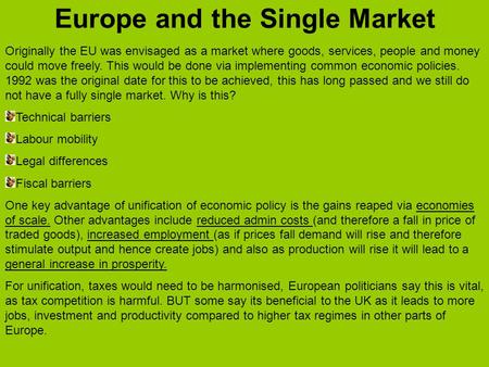 Europe and the Single Market Originally the EU was envisaged as a market where goods, services, people and money could move freely. This would be done.