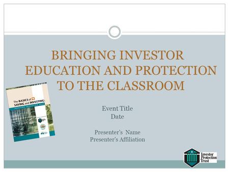 BRINGING INVESTOR EDUCATION AND PROTECTION TO THE CLASSROOM Event Title Date Presenter’s Name Presenter’s Affiliation.