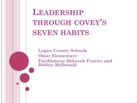 L EADERSHIP THROUGH COVEY ’ S SEVEN HABITS Logan County Schools Omar Elementary Facilitators: Deborah Frazier and Debbie McDonald.