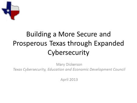 Building a More Secure and Prosperous Texas through Expanded Cybersecurity Mary Dickerson Texas Cybersecurity, Education and Economic Development Council.