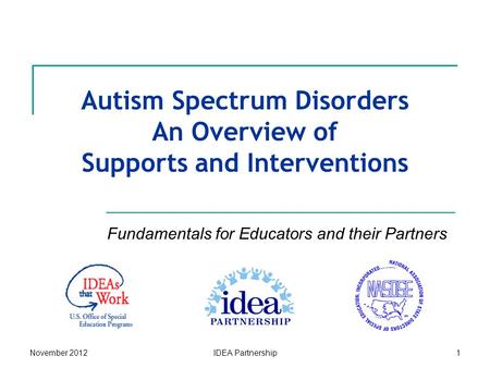 November 2012IDEA Partnership1 Autism Spectrum Disorders An Overview of Supports and Interventions Fundamentals for Educators and their Partners.