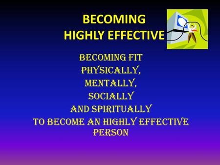 BECOMING HIGHLY EFFECTIVE BECOMING FIT physically, mentally, Socially and Spiritually to become An highly effective person.