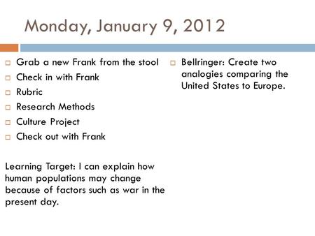 Monday, January 9, 2012  Grab a new Frank from the stool  Check in with Frank  Rubric  Research Methods  Culture Project  Check out with Frank Learning.