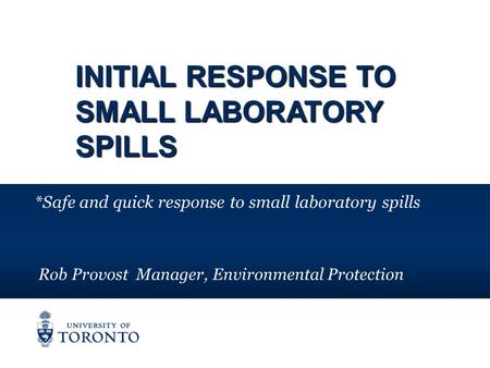 INITIAL RESPONSE TO SMALL LABORATORY SPILLS *Safe and quick response to small laboratory spills Rob Provost Manager, Environmental Protection.