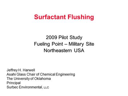 Surfactant Flushing 2009 Pilot Study Fueling Point – Military Site Northeastern USA Jeffrey H. Harwell Asahi Glass Chair of Chemical Engineering The University.