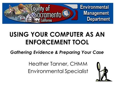 USING YOUR COMPUTER AS AN ENFORCEMENT TOOL Gathering Evidence & Preparing Your Case Heather Tanner, CHMM Environmental Specialist.