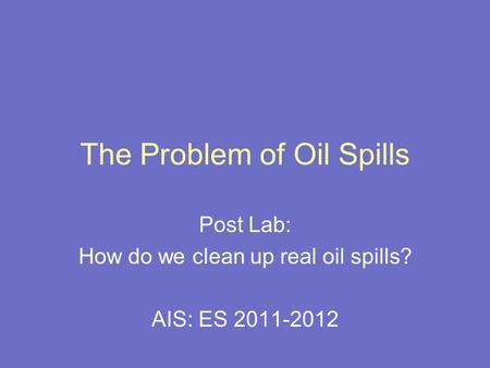 The Problem of Oil Spills Post Lab: How do we clean up real oil spills? AIS: ES 2011-2012.