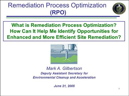 1 What is Remediation Process Optimization? How Can It Help Me Identify Opportunities for Enhanced and More Efficient Site Remediation? Mark A. Gilbertson.