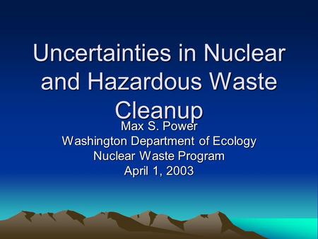 Uncertainties in Nuclear and Hazardous Waste Cleanup Max S. Power Washington Department of Ecology Nuclear Waste Program April 1, 2003.