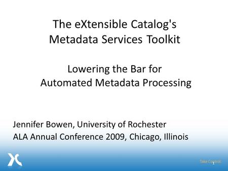 Jennifer Bowen, University of Rochester ALA Annual Conference 2009, Chicago, Illinois 1 The eXtensible Catalog's Metadata Services Toolkit Lowering the.